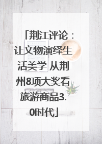 荆江评论：让文物演绎生活美学 从荆州8项大奖看旅游商品3.0时代